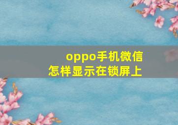 oppo手机微信怎样显示在锁屏上