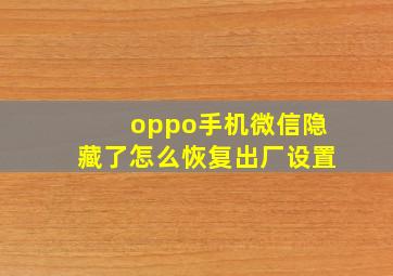 oppo手机微信隐藏了怎么恢复出厂设置