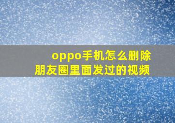 oppo手机怎么删除朋友圈里面发过的视频