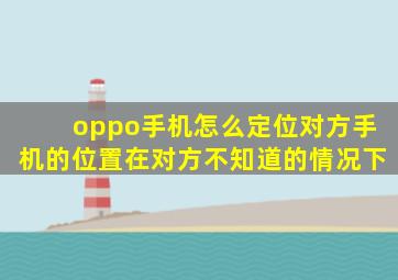 oppo手机怎么定位对方手机的位置在对方不知道的情况下