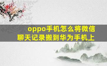 oppo手机怎么将微信聊天记录搬到华为手机上