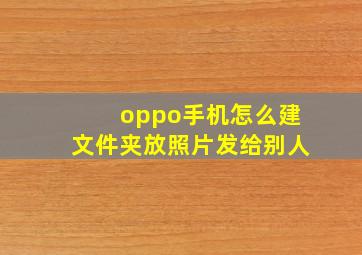 oppo手机怎么建文件夹放照片发给别人