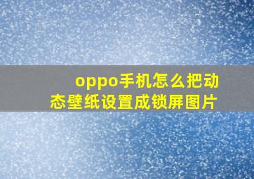 oppo手机怎么把动态壁纸设置成锁屏图片