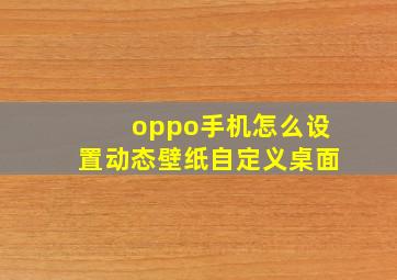 oppo手机怎么设置动态壁纸自定义桌面