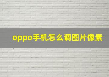 oppo手机怎么调图片像素