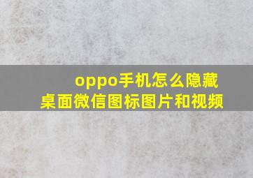 oppo手机怎么隐藏桌面微信图标图片和视频