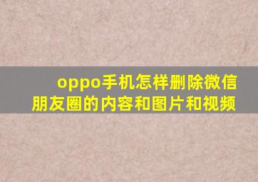 oppo手机怎样删除微信朋友圈的内容和图片和视频