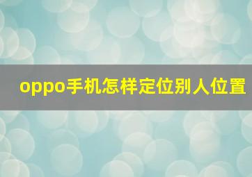 oppo手机怎样定位别人位置