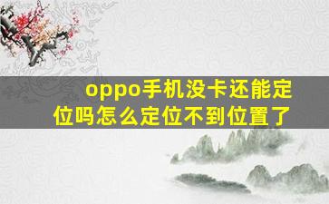 oppo手机没卡还能定位吗怎么定位不到位置了