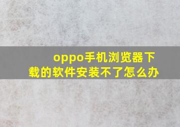 oppo手机浏览器下载的软件安装不了怎么办