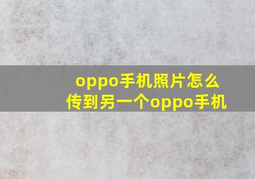 oppo手机照片怎么传到另一个oppo手机