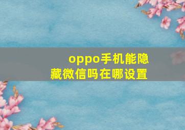 oppo手机能隐藏微信吗在哪设置