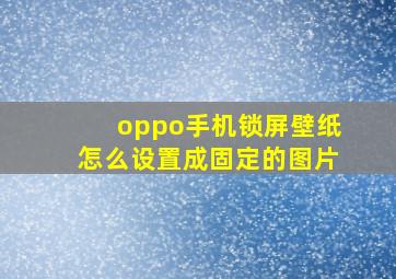 oppo手机锁屏壁纸怎么设置成固定的图片