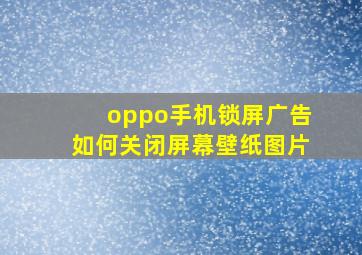 oppo手机锁屏广告如何关闭屏幕壁纸图片