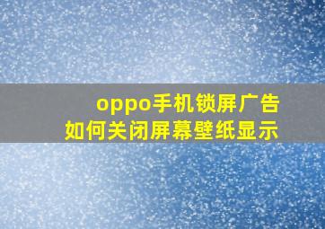 oppo手机锁屏广告如何关闭屏幕壁纸显示