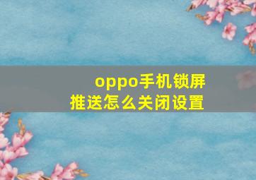 oppo手机锁屏推送怎么关闭设置