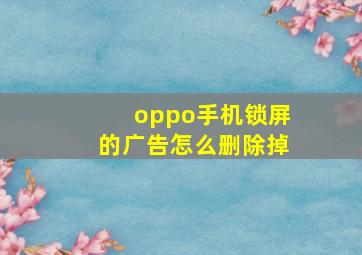 oppo手机锁屏的广告怎么删除掉