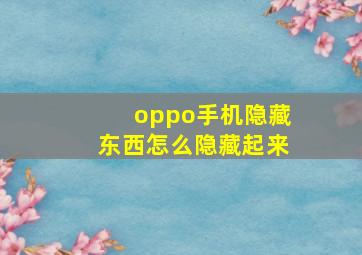 oppo手机隐藏东西怎么隐藏起来