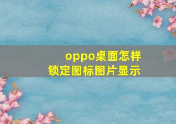 oppo桌面怎样锁定图标图片显示