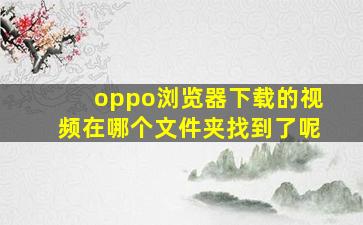 oppo浏览器下载的视频在哪个文件夹找到了呢