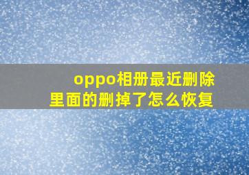 oppo相册最近删除里面的删掉了怎么恢复