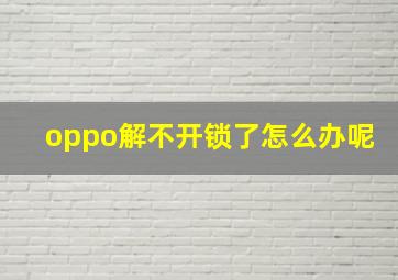 oppo解不开锁了怎么办呢