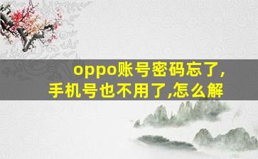 oppo账号密码忘了,手机号也不用了,怎么解