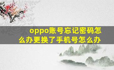 oppo账号忘记密码怎么办更换了手机号怎么办