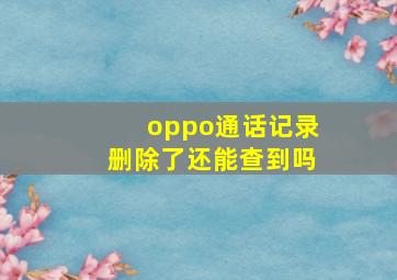 oppo通话记录删除了还能查到吗