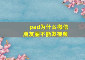 pad为什么微信朋友圈不能发视频