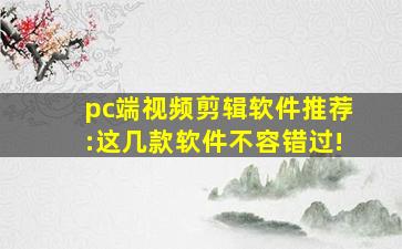 pc端视频剪辑软件推荐:这几款软件不容错过!