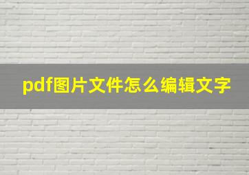 pdf图片文件怎么编辑文字