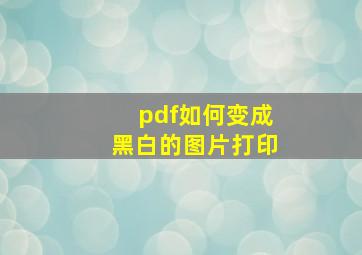 pdf如何变成黑白的图片打印