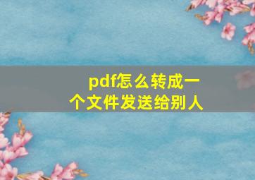 pdf怎么转成一个文件发送给别人