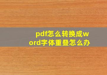 pdf怎么转换成word字体重叠怎么办