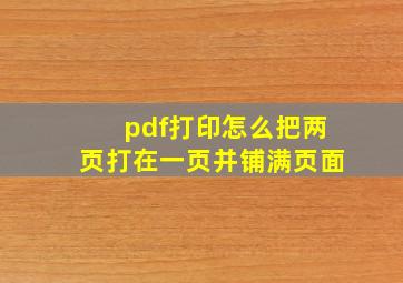 pdf打印怎么把两页打在一页并铺满页面