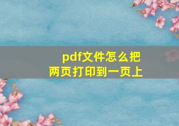 pdf文件怎么把两页打印到一页上