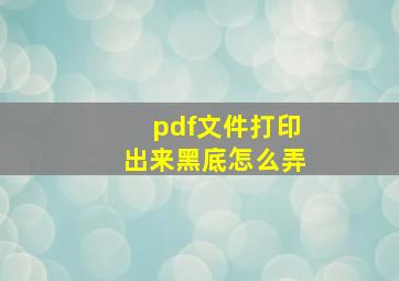 pdf文件打印出来黑底怎么弄