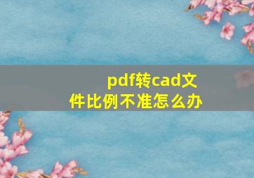 pdf转cad文件比例不准怎么办