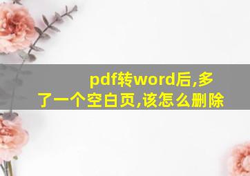 pdf转word后,多了一个空白页,该怎么删除