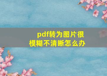 pdf转为图片很模糊不清晰怎么办