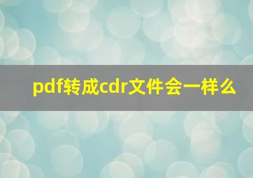 pdf转成cdr文件会一样么