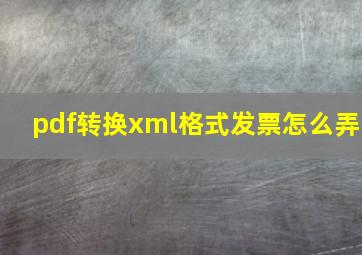 pdf转换xml格式发票怎么弄