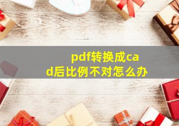 pdf转换成cad后比例不对怎么办