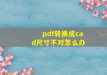 pdf转换成cad尺寸不对怎么办