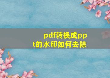 pdf转换成ppt的水印如何去除