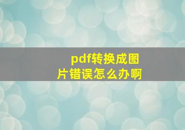 pdf转换成图片错误怎么办啊