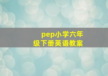 pep小学六年级下册英语教案