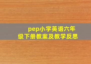 pep小学英语六年级下册教案及教学反思