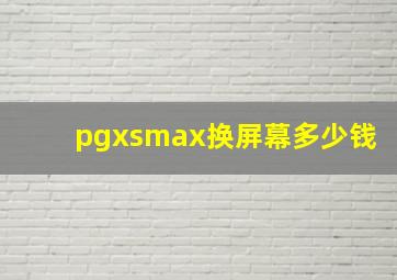 pgxsmax换屏幕多少钱